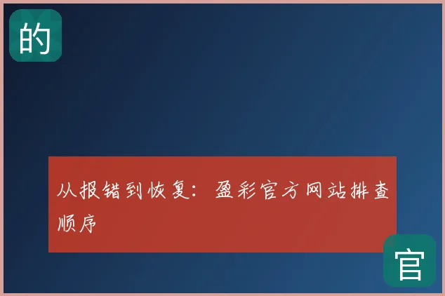 从报错到恢复：盈彩官方网站排查顺序